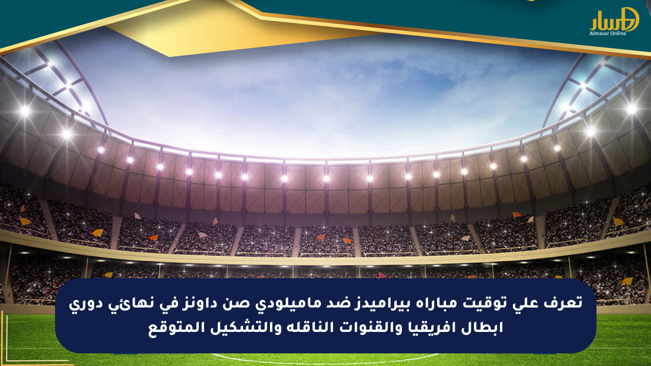تعرف على توقيت مباراة بيراميدز ضد ماميلودي صن داونز في نهائي دوري أبطال أفريقيا والقنوات الناقلة والتشكيل المتوقع
